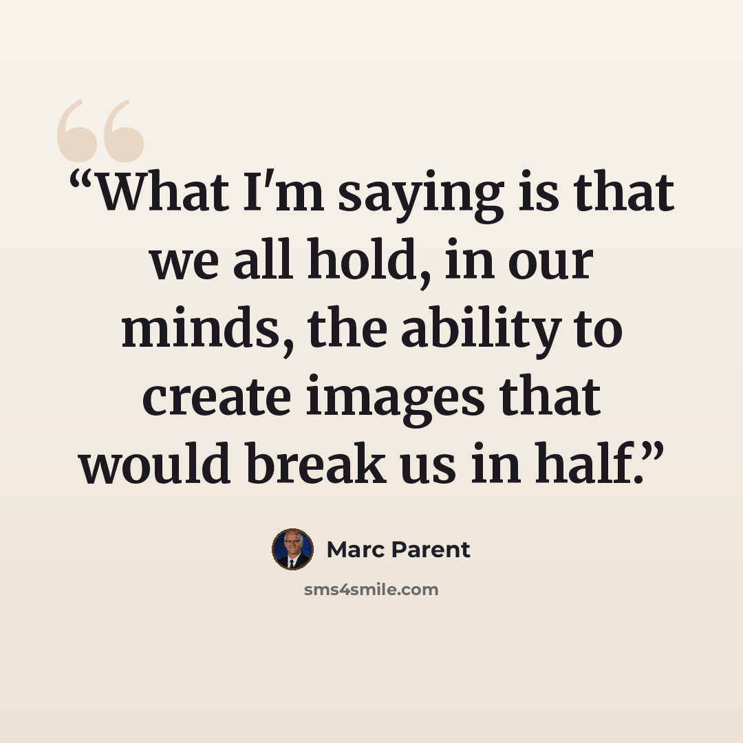 “What I'm saying is that we all hold, in our minds, the ability to create images that would break us in half.” quote by Marc Parent