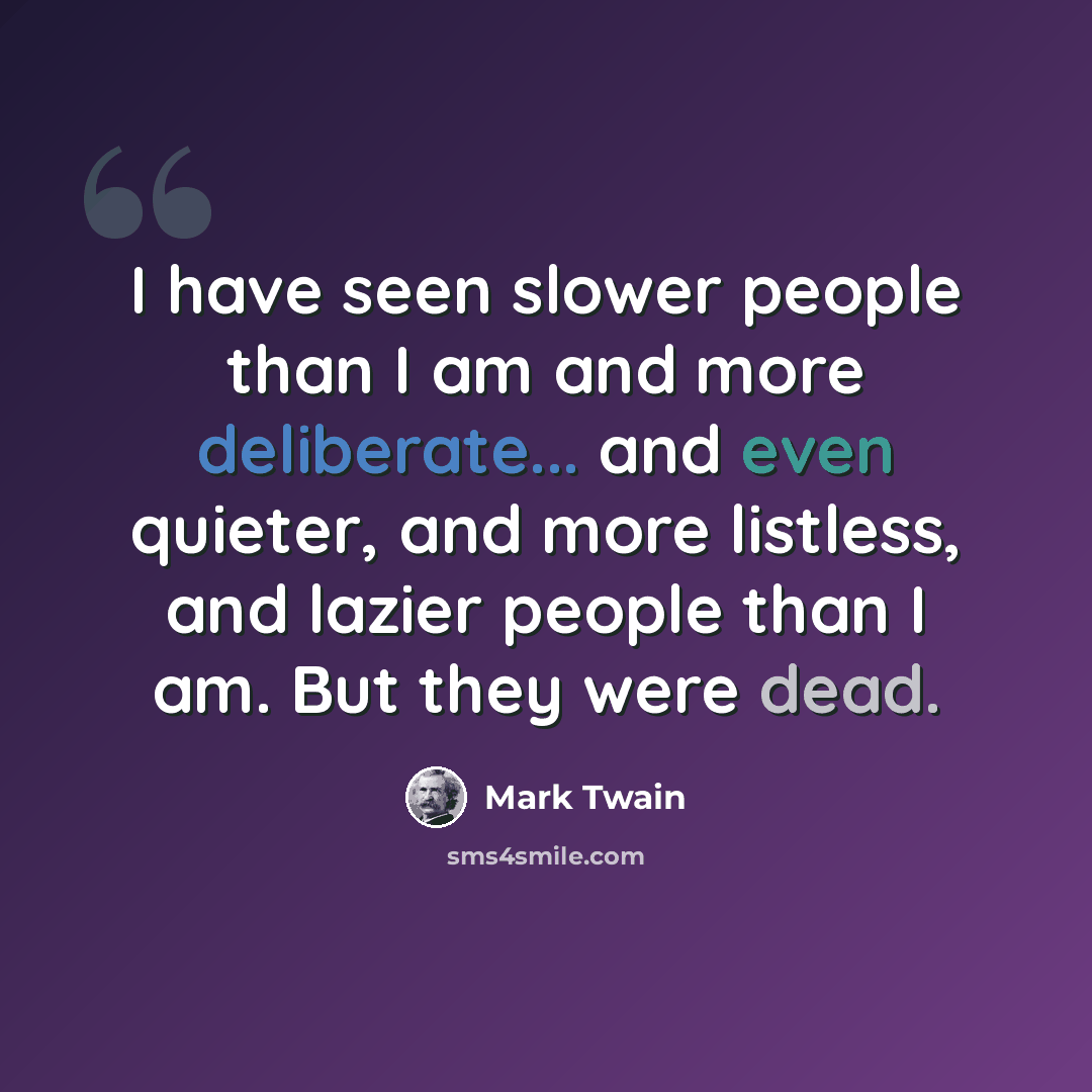 “I have seen slower people than I am and more deliberate... and even quieter, and more listless, and lazier people than I am. But they were dead.” quote by Mark Twain