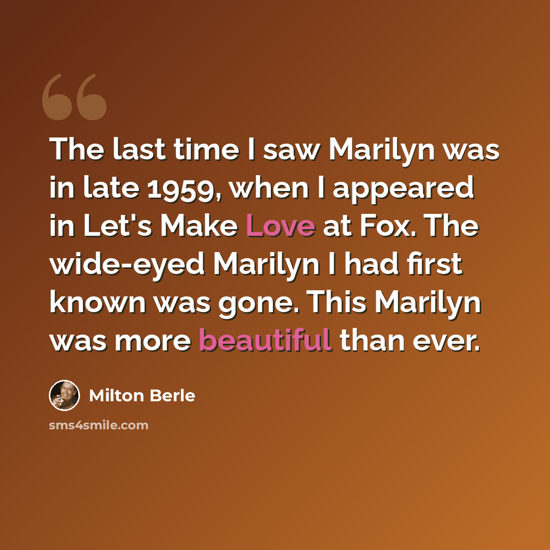 “The last time I saw Marilyn was in late 1959, when I appeared in Let's Make Love at Fox. The wide-eyed Marilyn I had first known was gone. This Marilyn was more beautiful than ever.” quote by Milton Berle