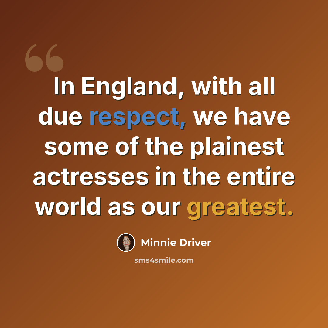 “In England, with all due respect, we have some of the plainest actresses in the entire world as our greatest.” quote by Minnie Driver