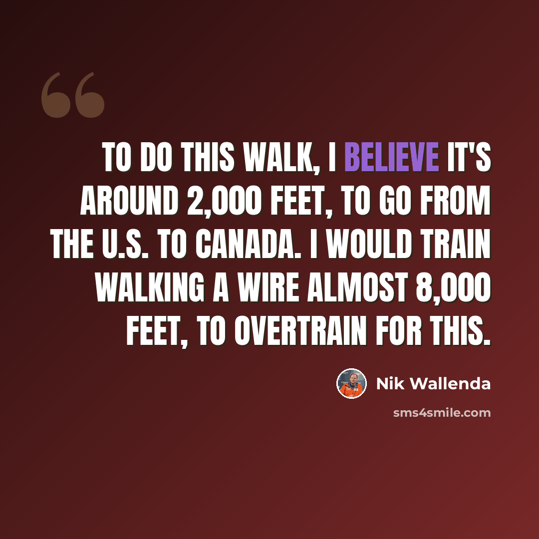 “To do this walk, I believe it's around 2,000 feet, to go from the U.S. to Canada. I would train walking a wire almost 8,000 feet, to overtrain for this.” quote by Nik Wallenda