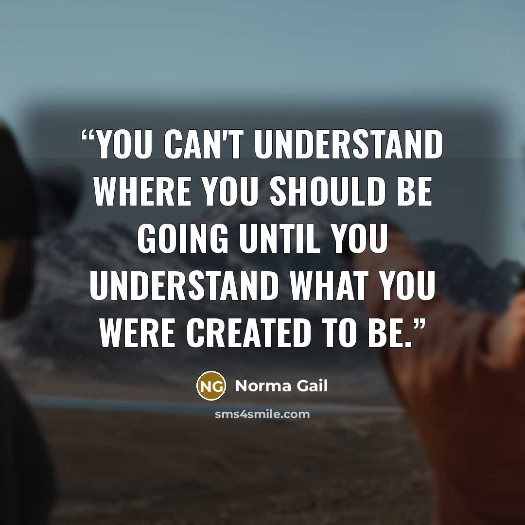 “You can't understand where you should be going until you understand what you were created to be.” quote by Norma Gail