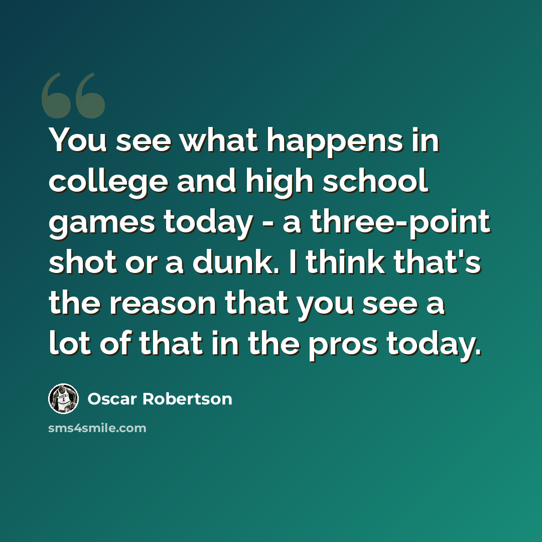 “You see what happens in college and high school games today - a three-point shot or a dunk. I think that's the reason that you see a lot of that in the pros today.” quote by Oscar Robertson