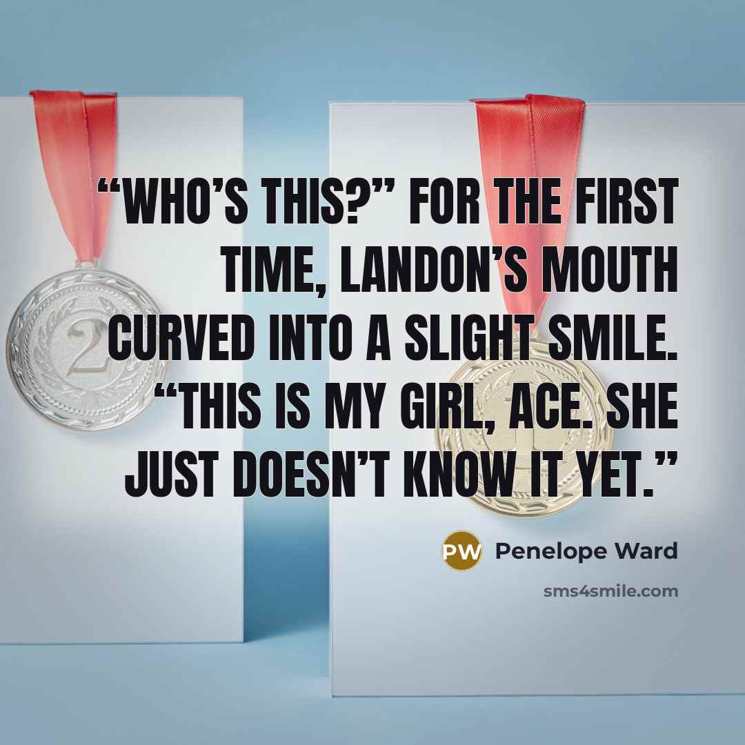 “Who’s this?” For the first time, Landon’s mouth curved into a slight smile. “This is my girl, Ace. She just doesn’t know it yet.” quote by Penelope Ward