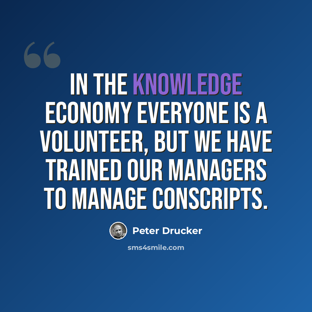 “In the knowledge economy everyone is a volunteer, but we have trained our managers to manage conscripts.” quote by Peter Drucker