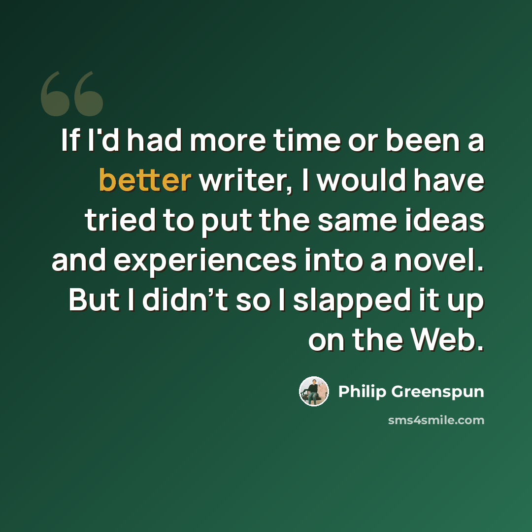 “If I'd had more time or been a better writer, I would have tried to put the same ideas and experiences into a novel. But I didn't so I slapped it up on the Web.” quote by Philip Greenspun