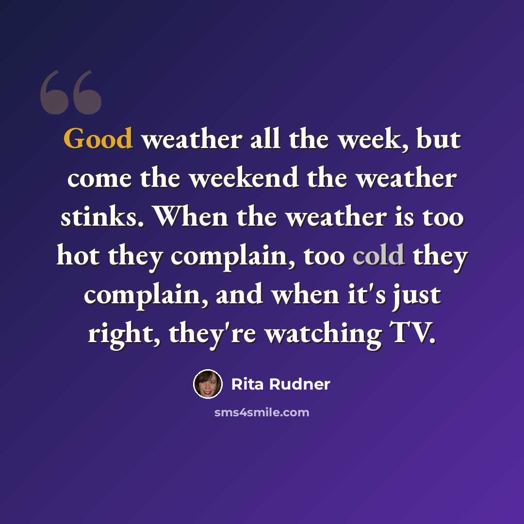 “Good weather all the week, but come the weekend the weather stinks. When the weather is too hot they complain, too cold they complain, and when it's just right, they're watching TV.” quote by Rita Rudner