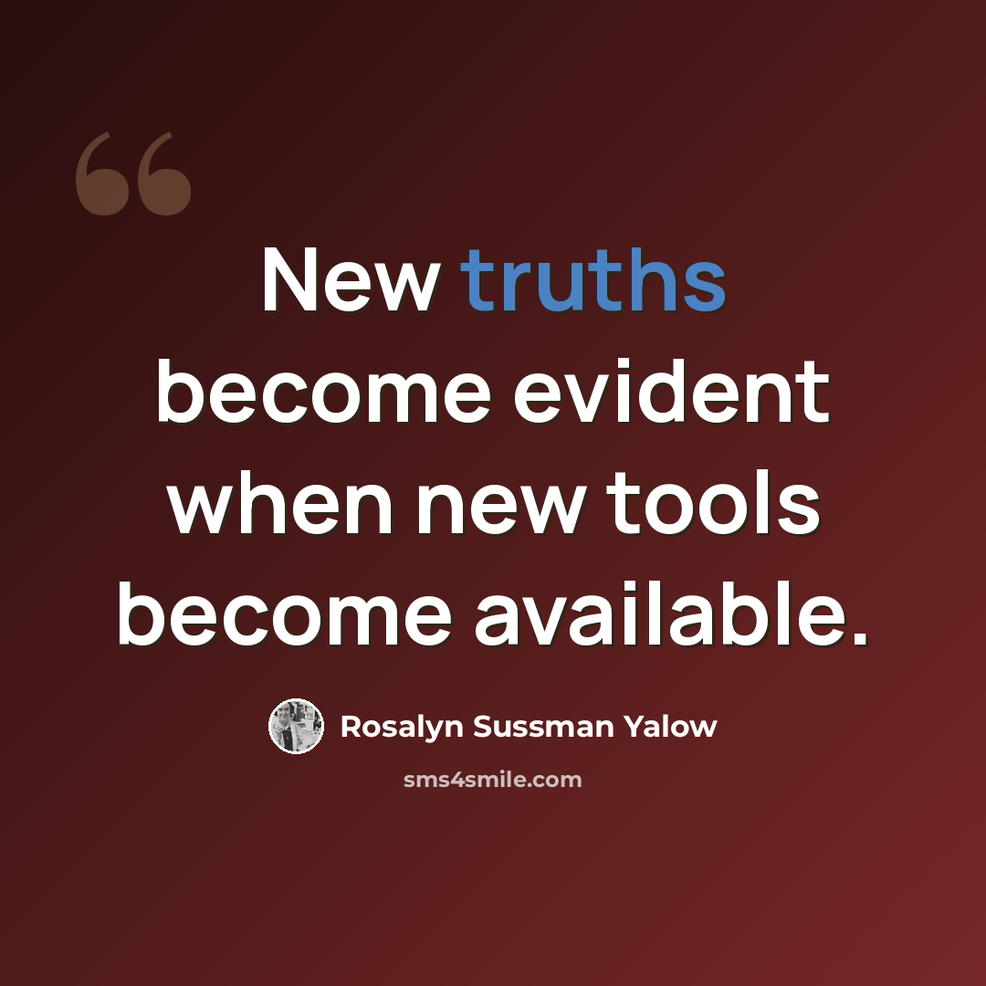 “New truths become evident when new tools become available.” quote by Rosalyn Sussman Yalow