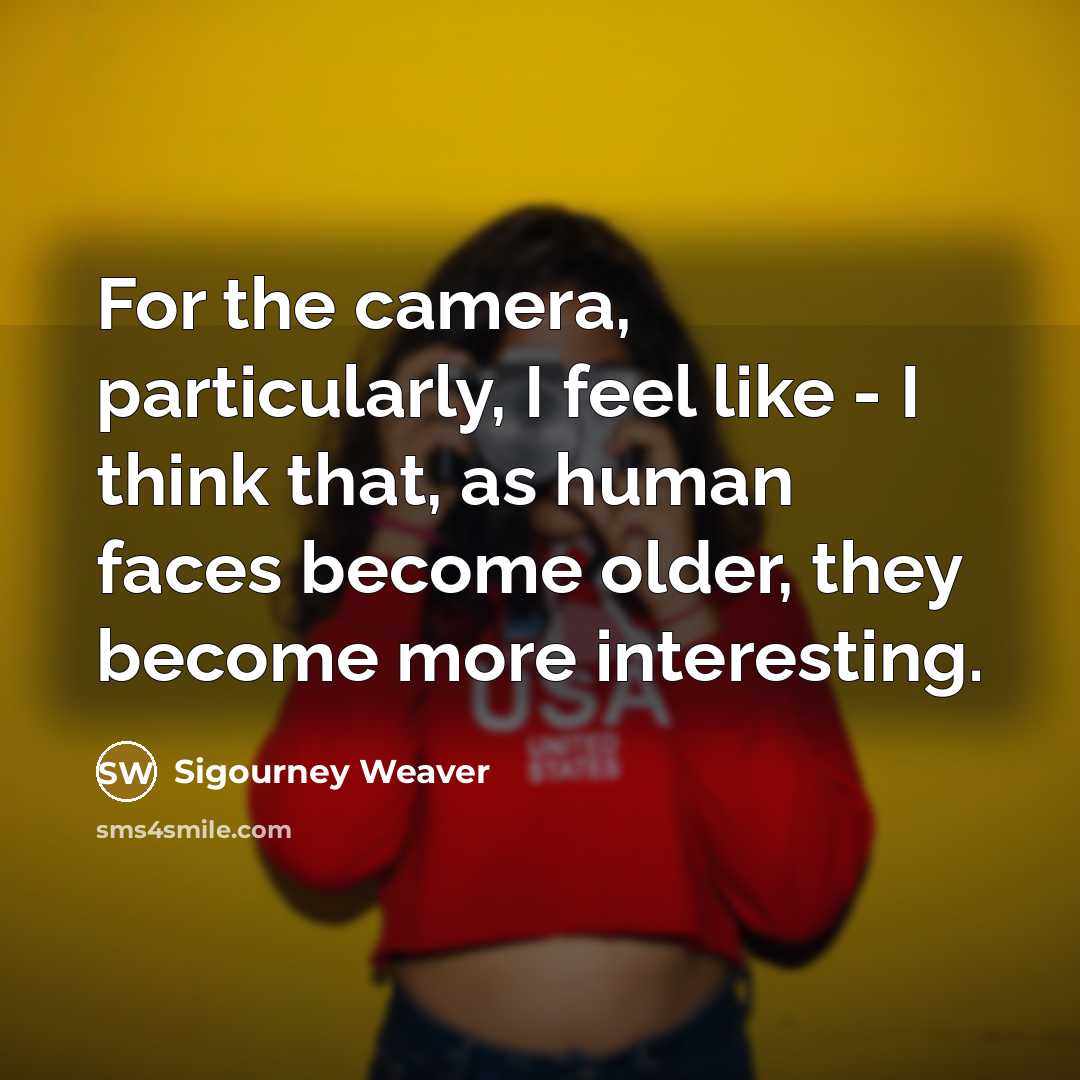 “For the camera, particularly, I feel like - I think that, as human faces become older, they become more interesting.” quote by Sigourney Weaver