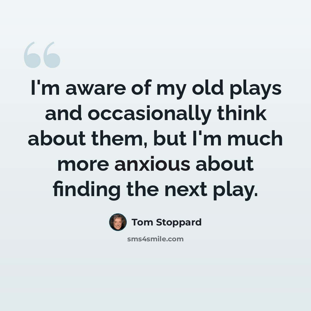 “I'm aware of my old plays and occasionally think about them, but I'm much more anxious about finding the next play.” quote by Tom Stoppard