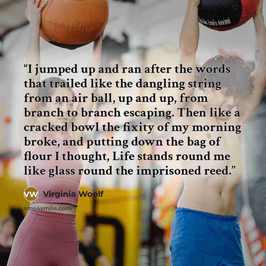“I jumped up and ran after the words that trailed like the dangling string from an air ball, up and up, from branch to branch escaping. Then like a cracked bowl the fixity of my morning broke, and putting down the bag of flour I thought, Life stands round me like glass round the imprisoned reed.” quote by Virginia Woolf