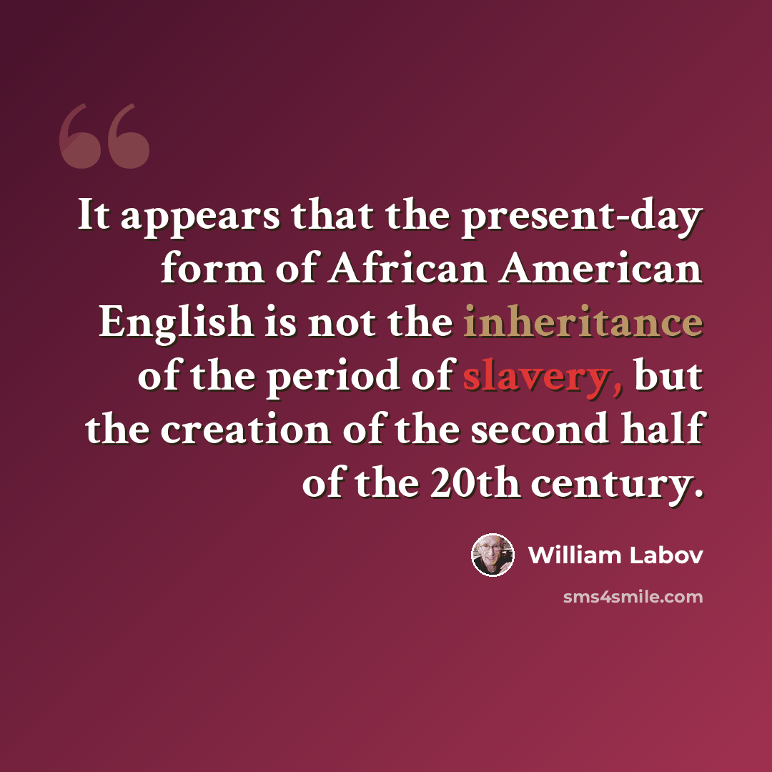 “It appears that the present-day form of African American English is not the inheritance of the period of slavery, but the creation of the second half of the 20th century.” quote by William Labov
