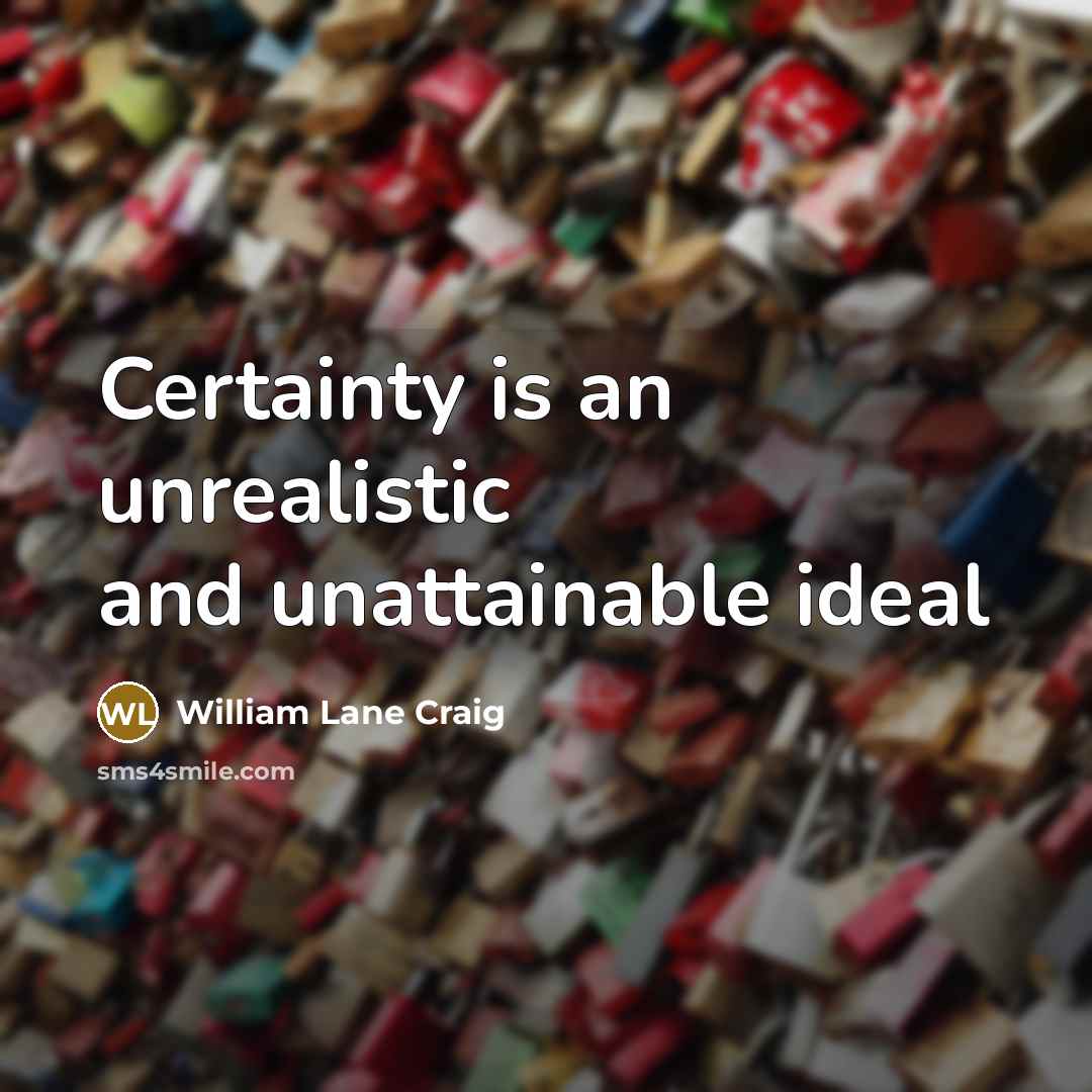 “Certainty is an unrealistic and unattainable ideal” quote by William Lane Craig