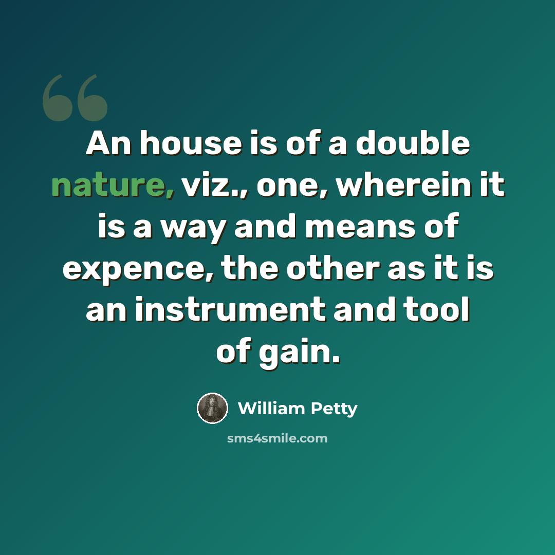 “An house is of a double nature, viz., one, wherein it is a way and means of expence, the other as it is an instrument and tool of gain.” quote by William Petty