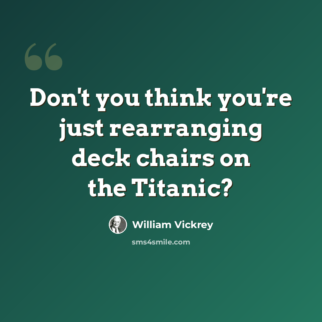“Don't you think you're just rearranging deck chairs on the Titanic?” quote by William Vickrey