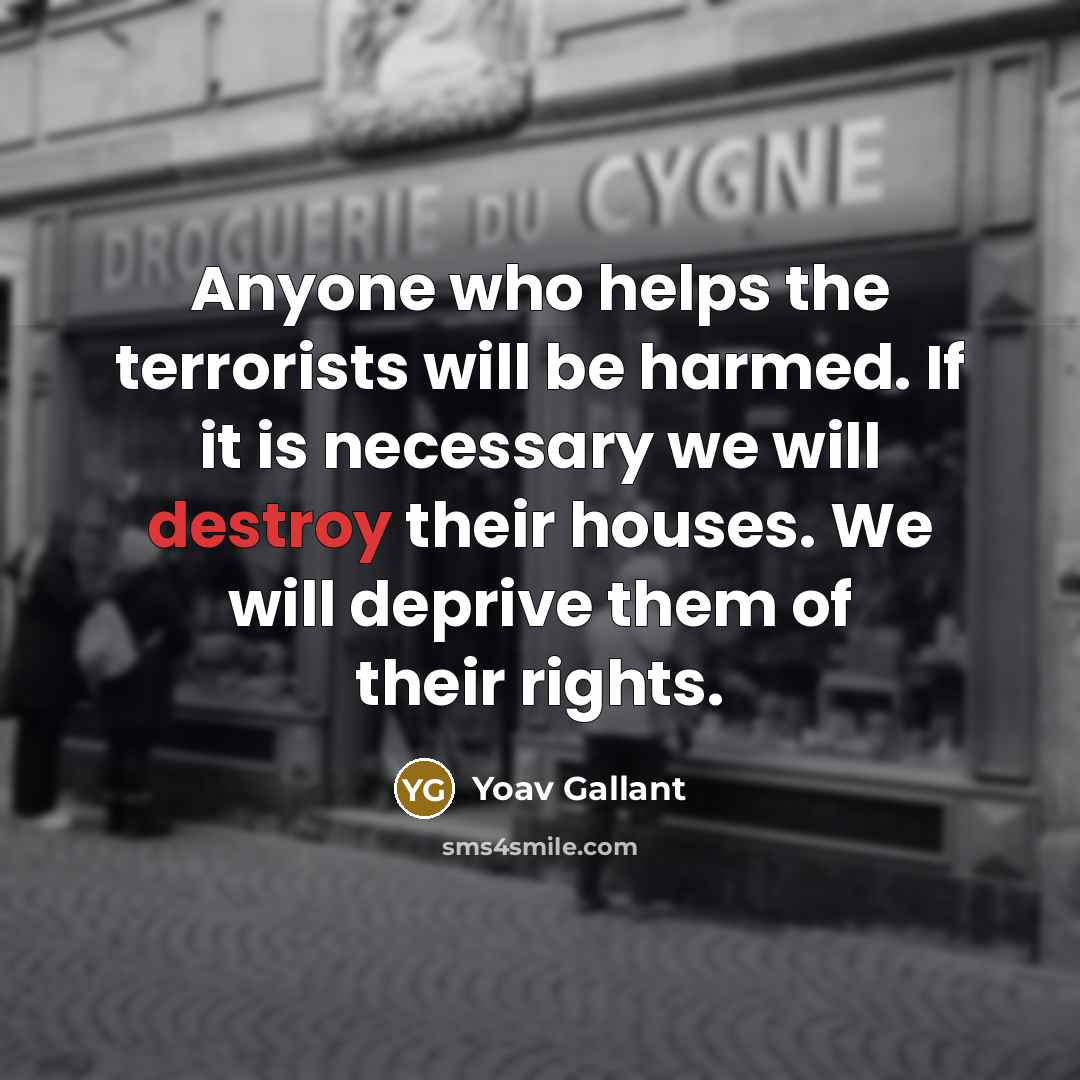 “Anyone who helps the terrorists will be harmed. If it is necessary we will destroy their houses. We will deprive them of their rights.” quote by Yoav Gallant