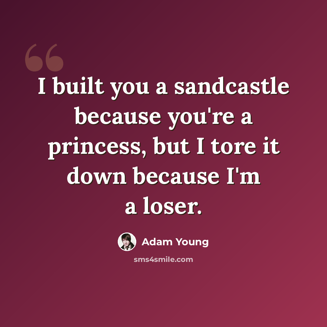 “I built you a sandcastle because you're a princess, but I tore it down because I'm a loser.” quote by Adam Young