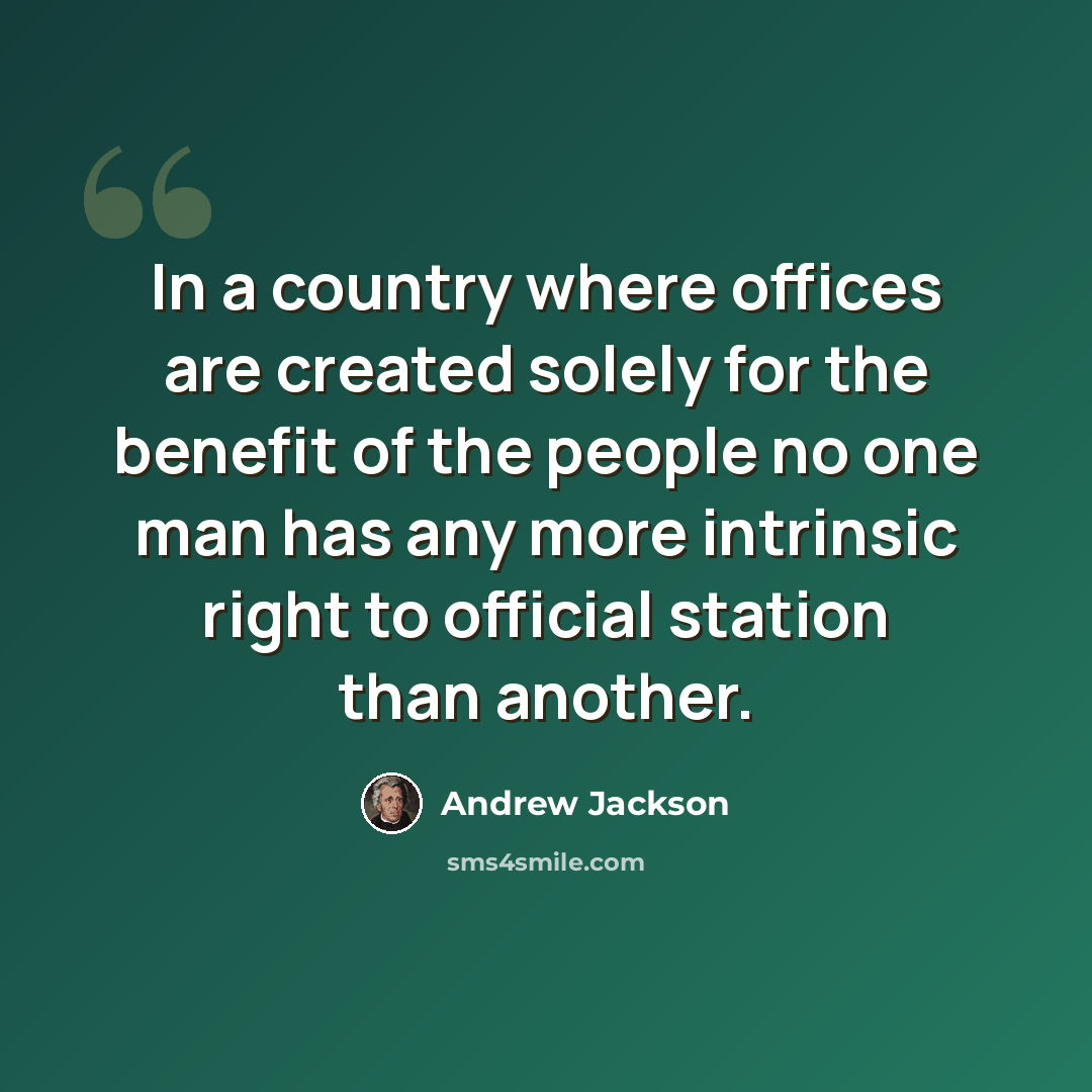 “In a country where offices are created solely for the benefit of the people no one man has any more intrinsic right to official station than another.” quote by Andrew Jackson