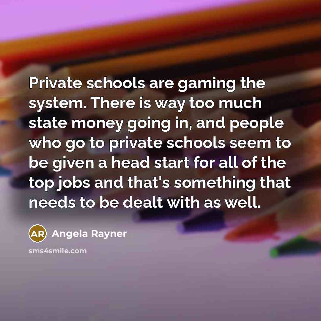 “Private schools are gaming the system. There is way too much state money going in, and people who go to private schools seem to be given a head start for all of the top jobs and that's something that needs to be dealt with as well.” quote by Angela Rayner