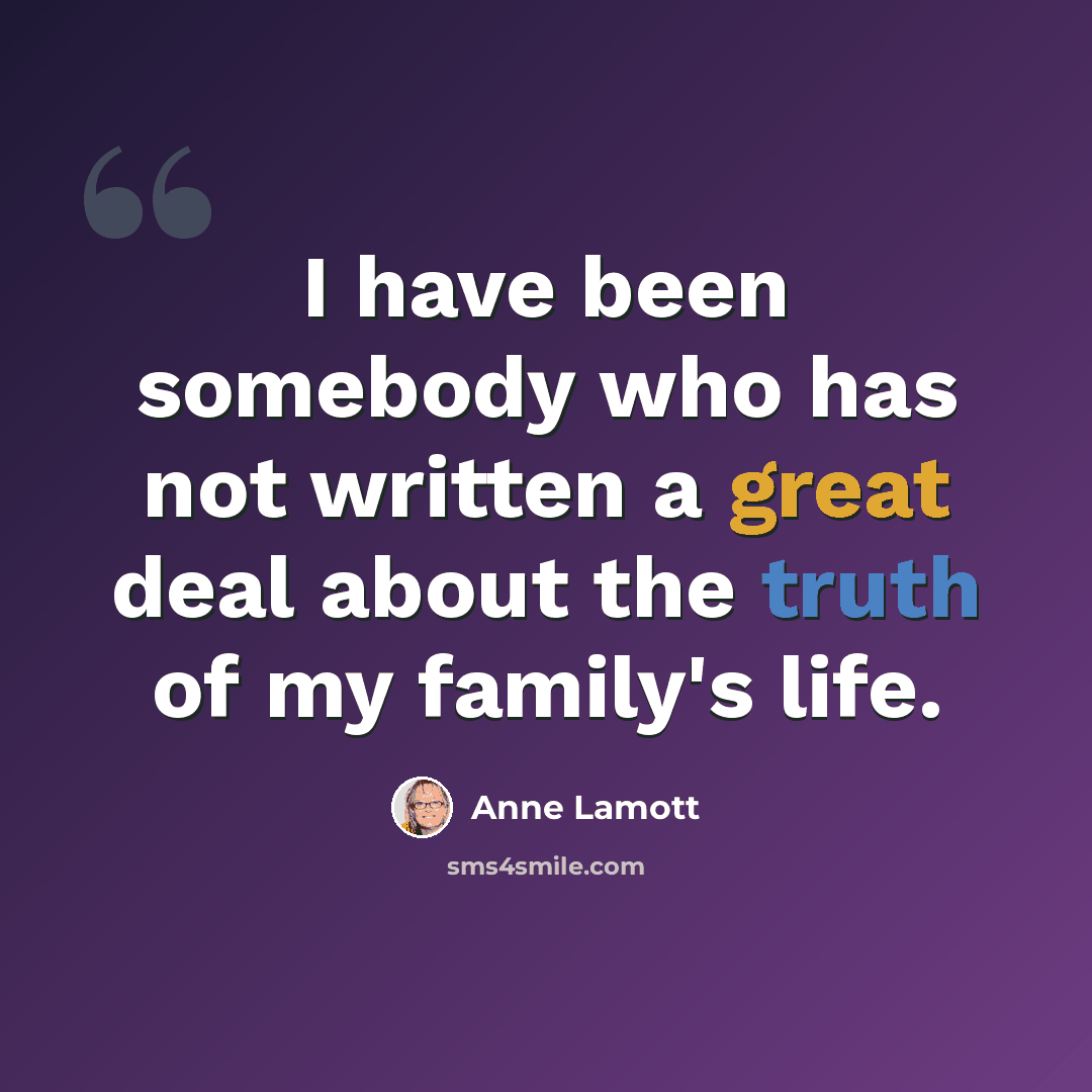 “I have been somebody who has not written a great deal about the truth of my family's life.” quote by Anne Lamott