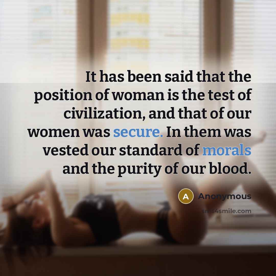 “It has been said that the position of woman is the test of civilization, and that of our women was secure. In them was vested our standard of morals and the purity of our blood.” quote by Anonymous