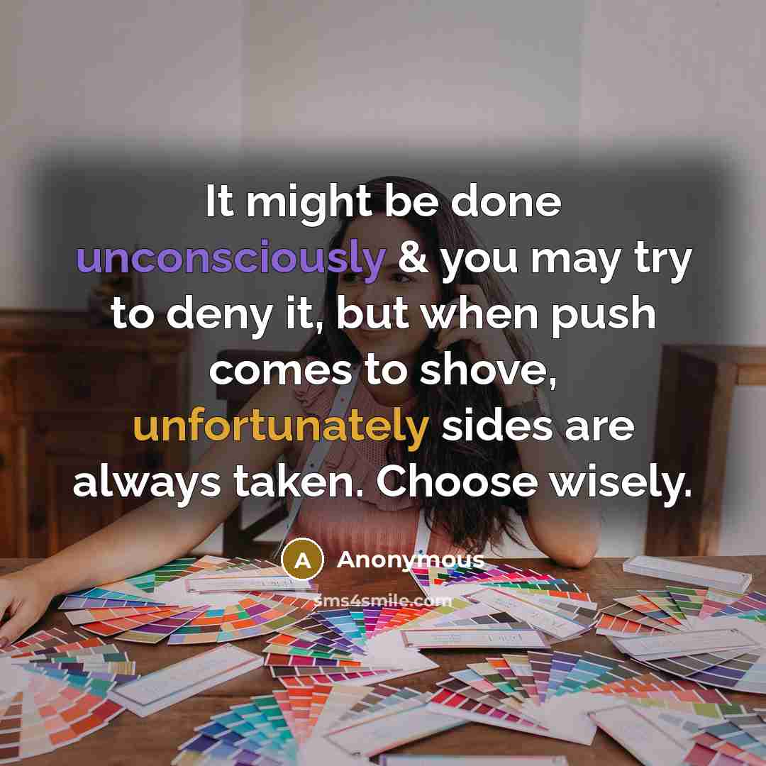 “It might be done unconsciously & you may try to deny it, but when push comes to shove, unfortunately sides are always taken. Choose wisely.” quote by Anonymous