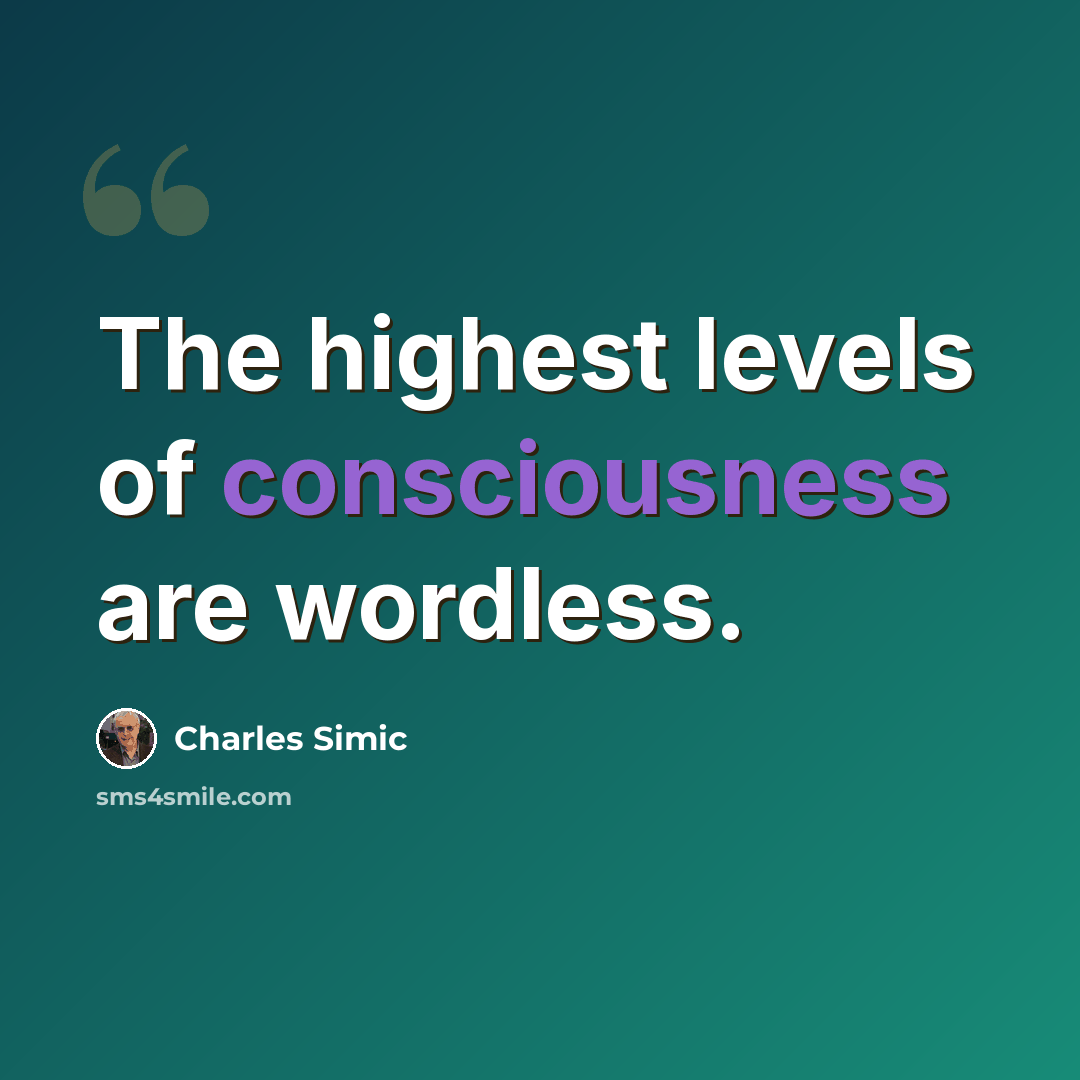 “The highest levels of consciousness are wordless.” quote by Charles Simic