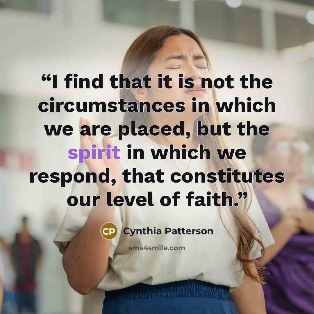 “I find that it is not the circumstances in which we are placed, but the spirit in which we respond, that constitutes our level of faith.” quote by Cynthia Patterson