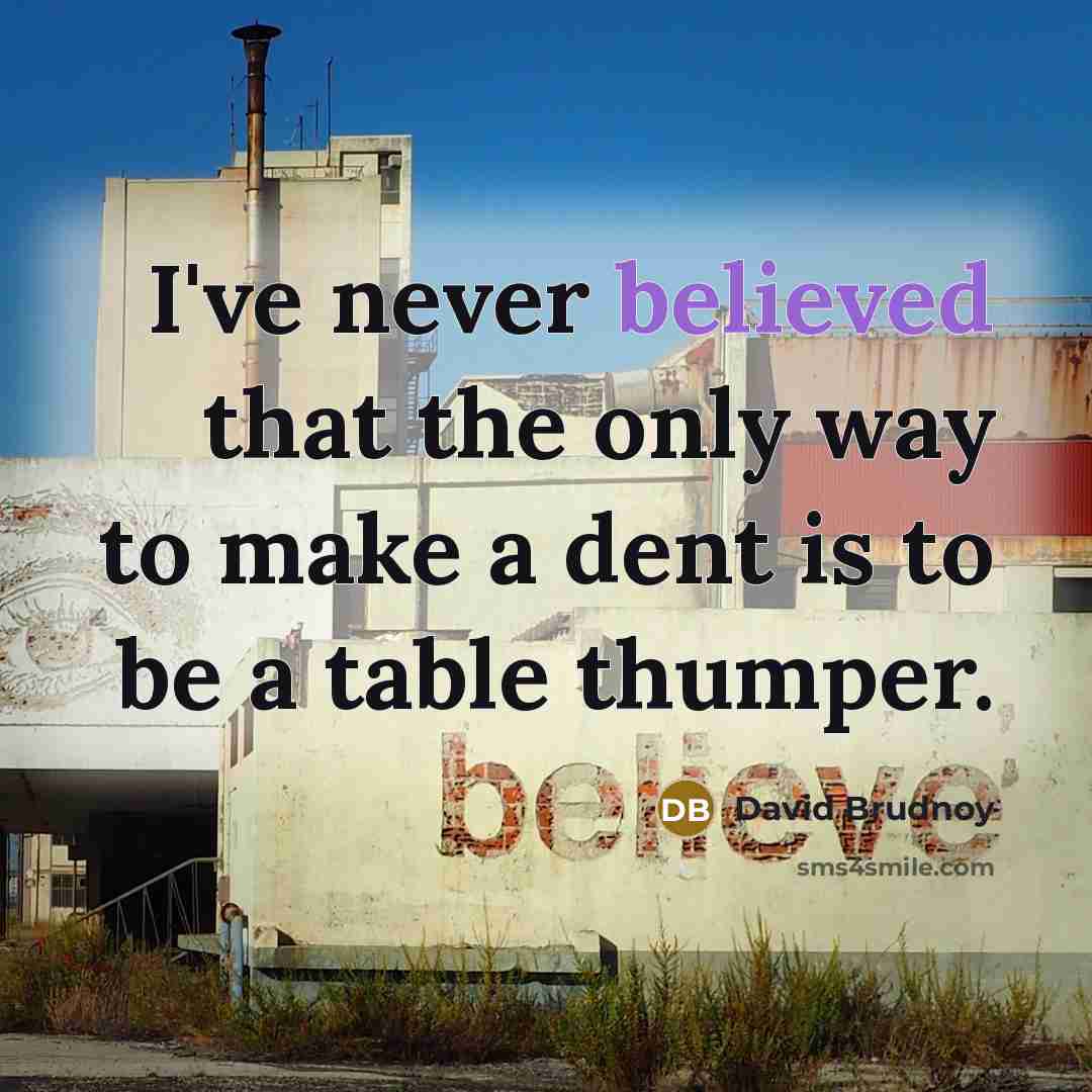“I've never believed that the only way to make a dent is to be a table thumper.” quote by David Brudnoy