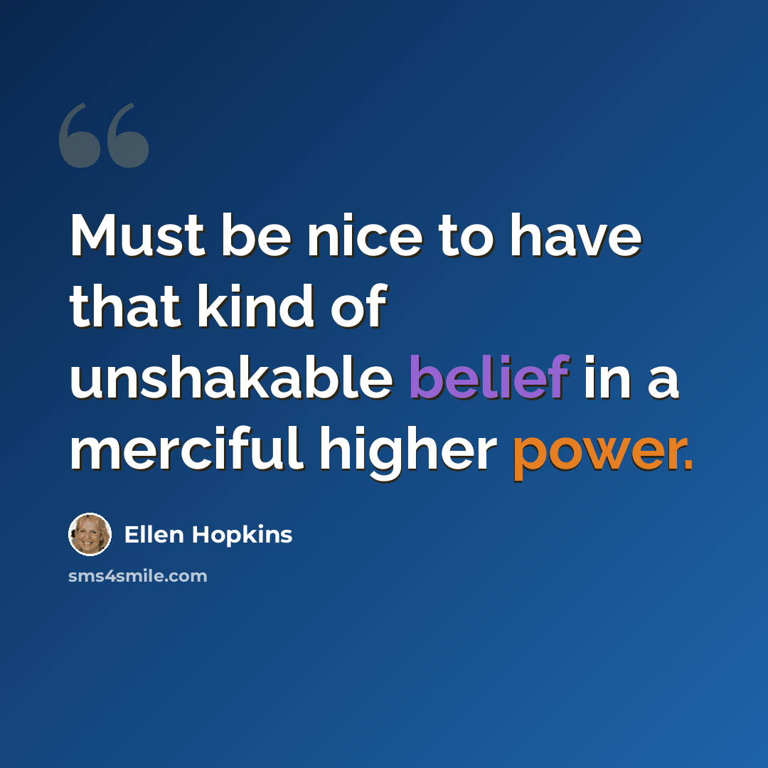 “Must be nice to have that kind of unshakable belief in a merciful higher power.” quote by Ellen Hopkins