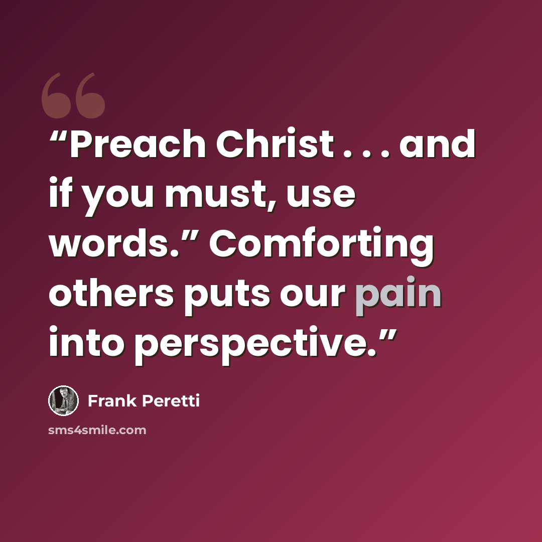 “Preach Christ . . . and if you must, use words.” Comforting others puts our pain into perspective.” quote by Frank Peretti