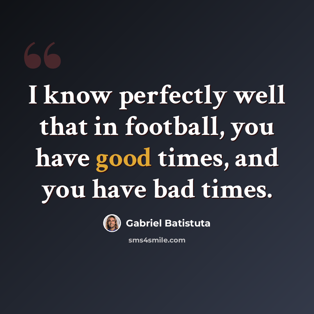 “I know perfectly well that in football, you have good times, and you have bad times.” quote by Gabriel Batistuta