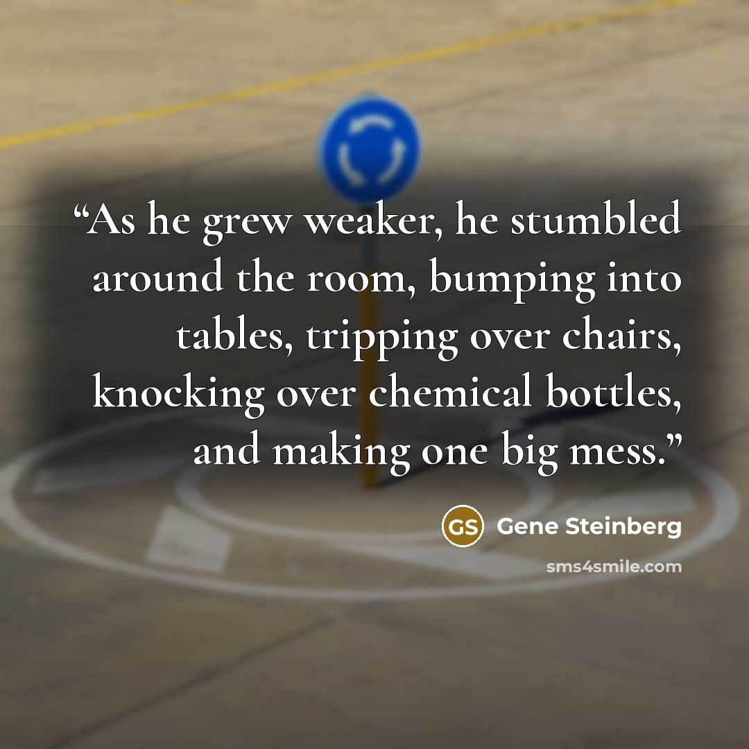 “As he grew weaker, he stumbled around the room, bumping into tables, tripping over chairs, knocking over chemical bottles, and making one big mess.” quote by Gene Steinberg
