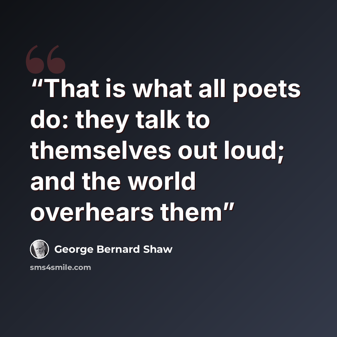 “That is what all poets do: they talk to themselves out loud; and the world overhears them” quote by George Bernard Shaw