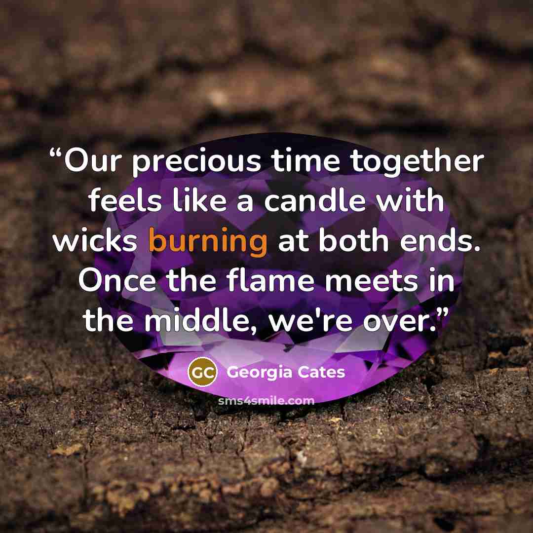 “Our precious time together feels like a candle with wicks burning at both ends. Once the flame meets in the middle, we're over.” quote by Georgia Cates