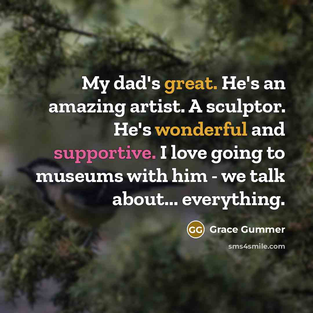 “My dad's great. He's an amazing artist. A sculptor. He's wonderful and supportive. I love going to museums with him - we talk about... everything.” quote by Grace Gummer