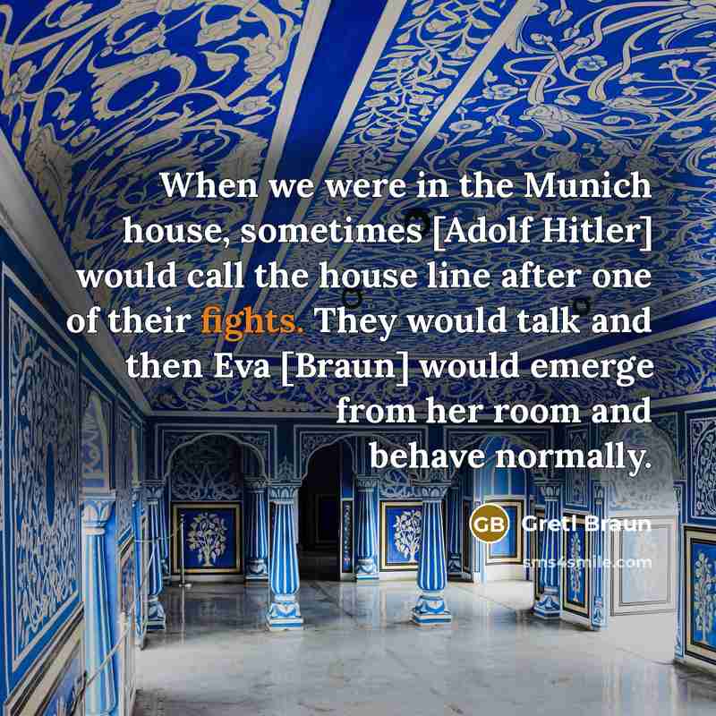“When we were in the Munich house, sometimes [Adolf Hitler] would call the house line after one of their fights. They would talk and then Eva [Braun] would emerge from her room and behave normally.” quote by Gretl Braun