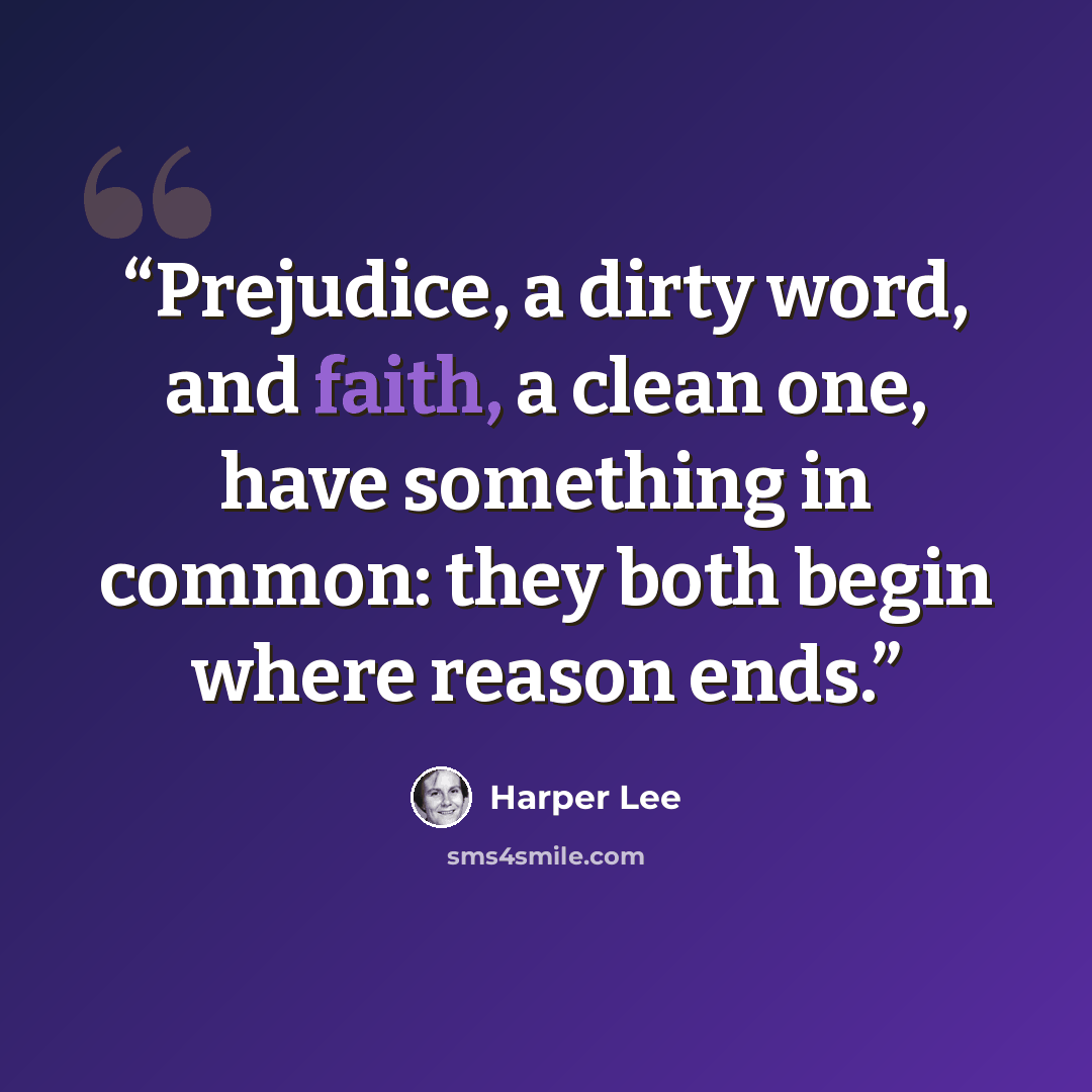 “Prejudice, a dirty word, and faith, a clean one, have something in common: they both begin where reason ends.” quote by Harper Lee