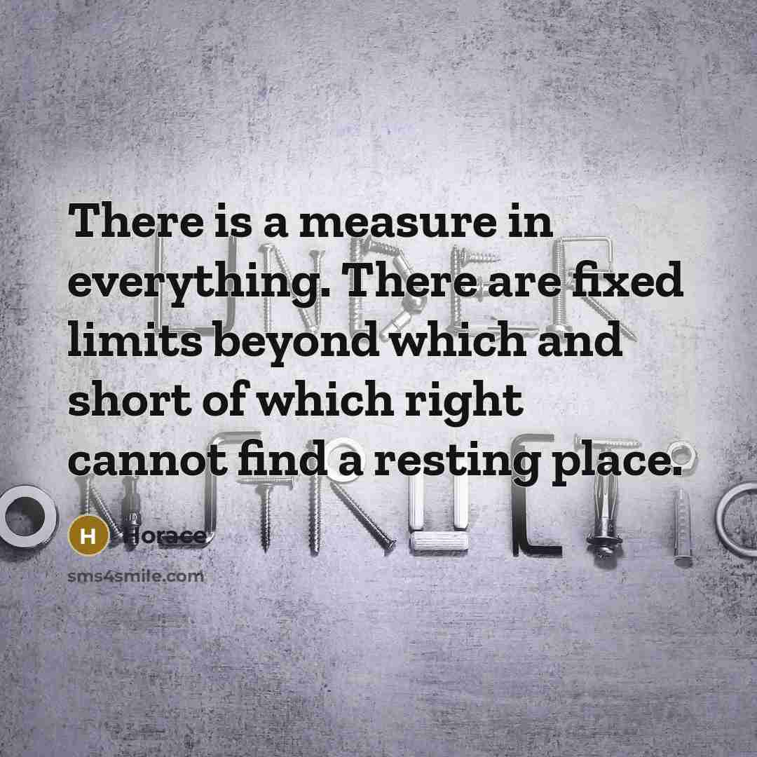 “There is a measure in everything. There are fixed limits beyond which and short of which right cannot find a resting place.” quote by Horace