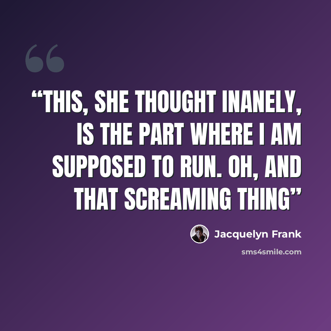 “This, she thought inanely, is the part where I am supposed to run. Oh, and that screaming thing” quote by Jacquelyn Frank