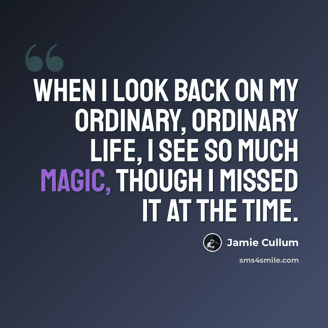 “When I look back on my ordinary, ordinary life, I see so much magic, though I missed it at the time.” quote by Jamie Cullum