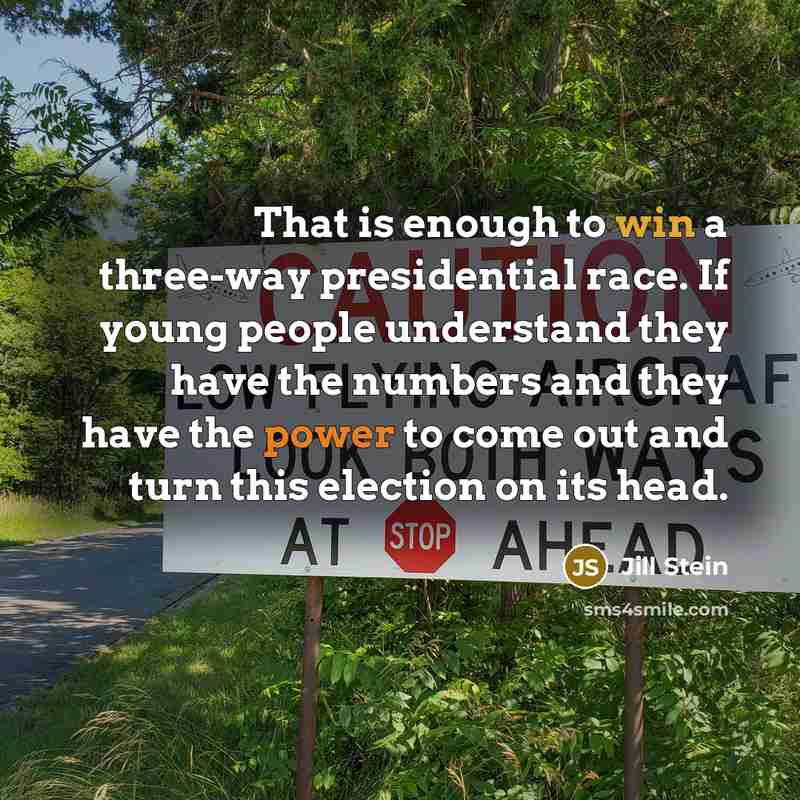 “That is enough to win a three-way presidential race. If young people understand they have the numbers and they have the power to come out and turn this election on its head.” quote by Jill Stein