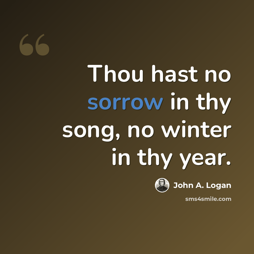 “Thou hast no sorrow in thy song, no winter in thy year.” quote by John A. Logan