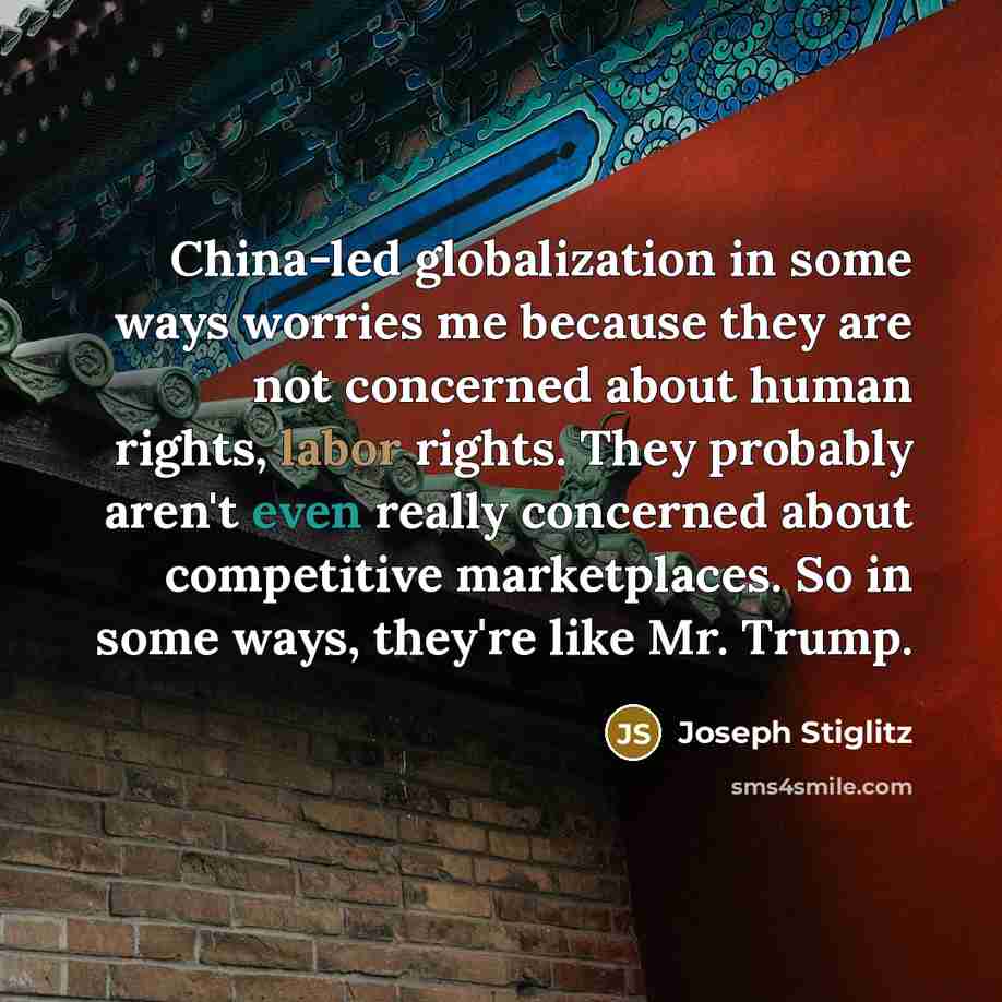 “China-led globalization in some ways worries me because they are not concerned about human rights, labor rights. They probably aren't even really concerned about competitive marketplaces. So in some ways, they're like Mr. Trump.” quote by Joseph Stiglitz