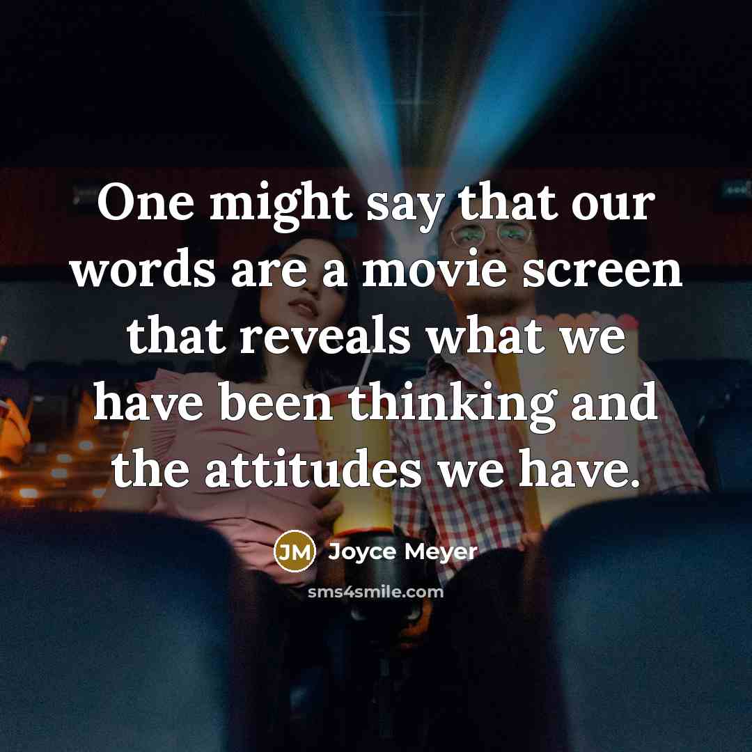 “One might say that our words are a movie screen that reveals what we have been thinking and the attitudes we have.” quote by Joyce Meyer