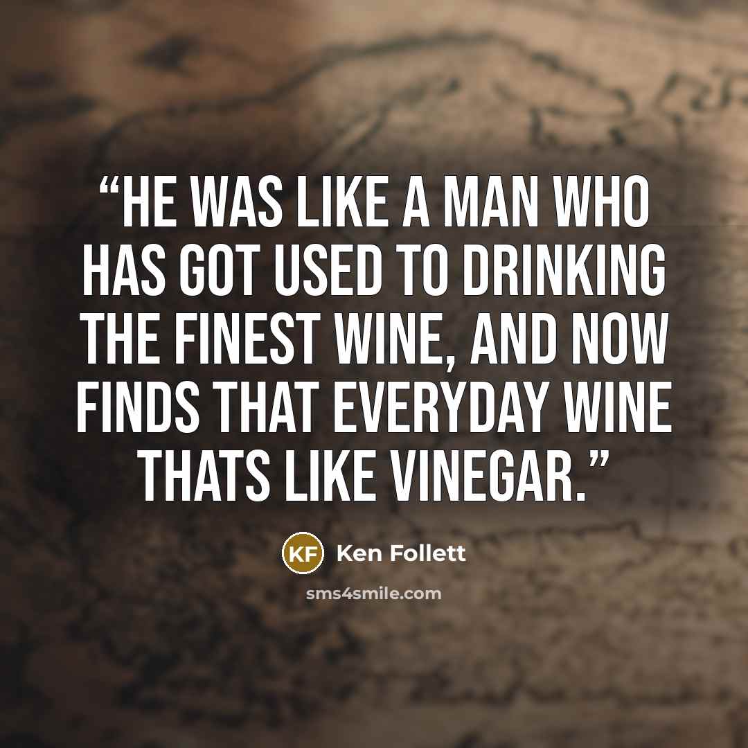 “He was like a man who has got used to drinking the finest wine, and now finds that everyday wine thats like vinegar.” quote by Ken Follett