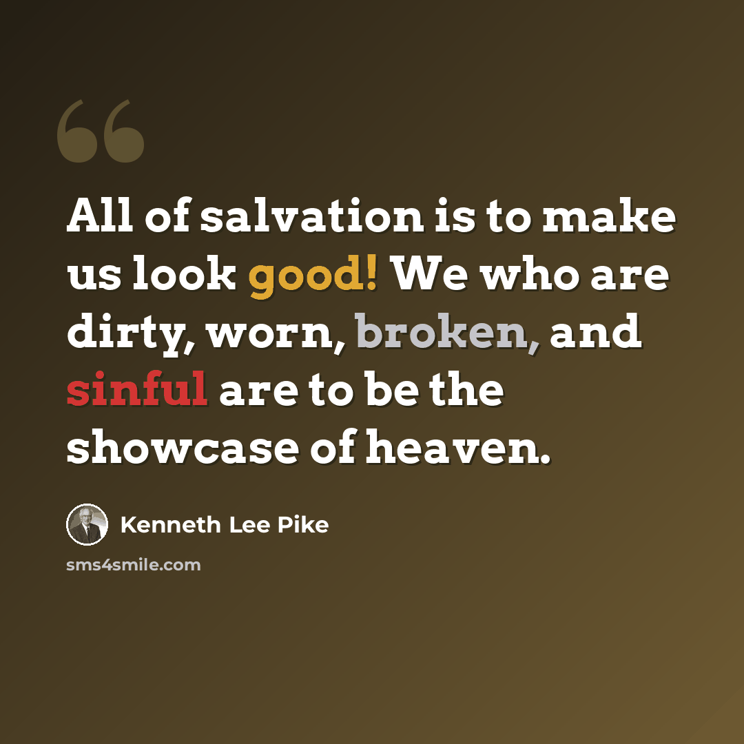 “All of salvation is to make us look good! We who are dirty, worn, broken, and sinful are to be the showcase of heaven.” quote by Kenneth Lee Pike
