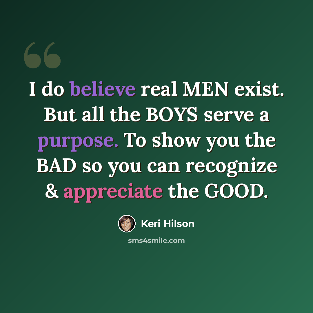 “I do believe real MEN exist. But all the BOYS serve a purpose. To show you the BAD so you can recognize & appreciate the GOOD.” quote by Keri Hilson