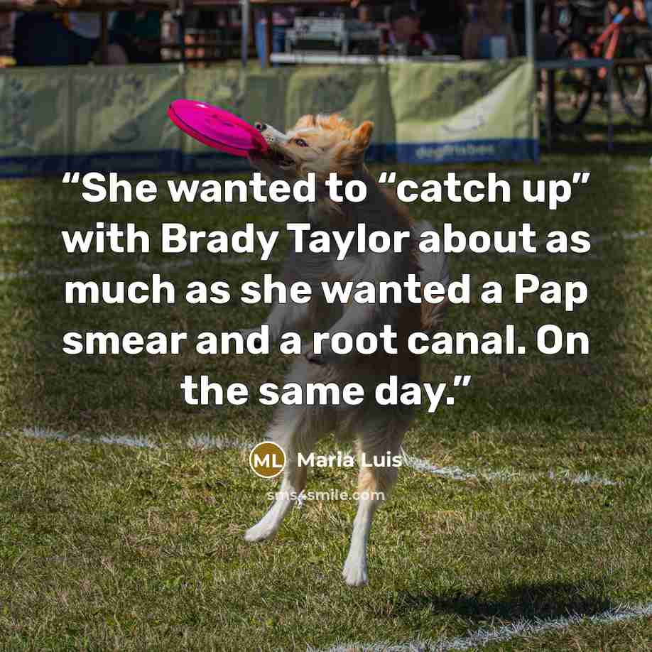 “She wanted to “catch up” with Brady Taylor about as much as she wanted a Pap smear and a root canal. On the same day.” quote by Maria Luis