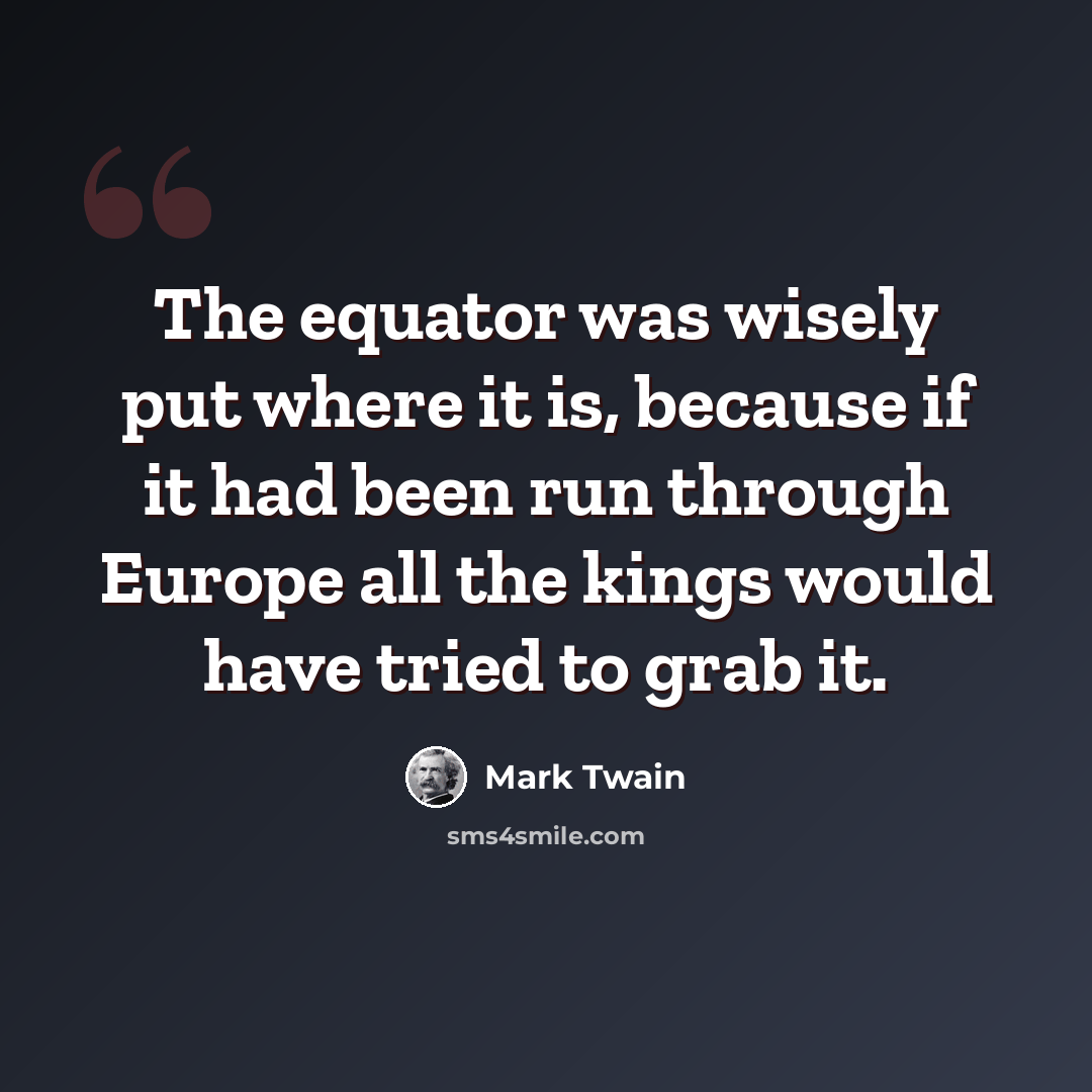 “The equator was wisely put where it is, because if it had been run through Europe all the kings would have tried to grab it.” quote by Mark Twain